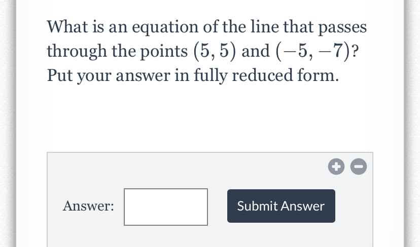 What is an equation of the line that passes
through the points (5, 5) and (–5, –7)?
Put your answer in fully reduced form.
|
Answer:
Submit Answer
