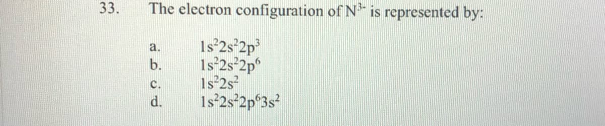 33.
The electron configuration of N is represented by:
Is 2s 2p
1s°2s°2p°
1s 2s
Is 2s*2p°3s?
a.
b.
C.
d.
