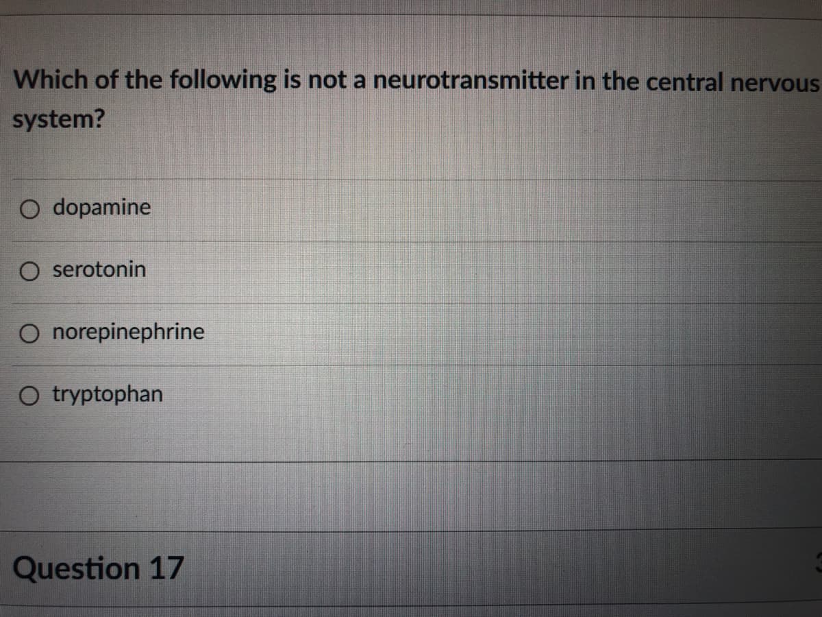 Which of the following is not a neurotransmitter in the central nervous
system?
O dopamine
O serotonin
O norepinephrine
O tryptophan
Question 17
