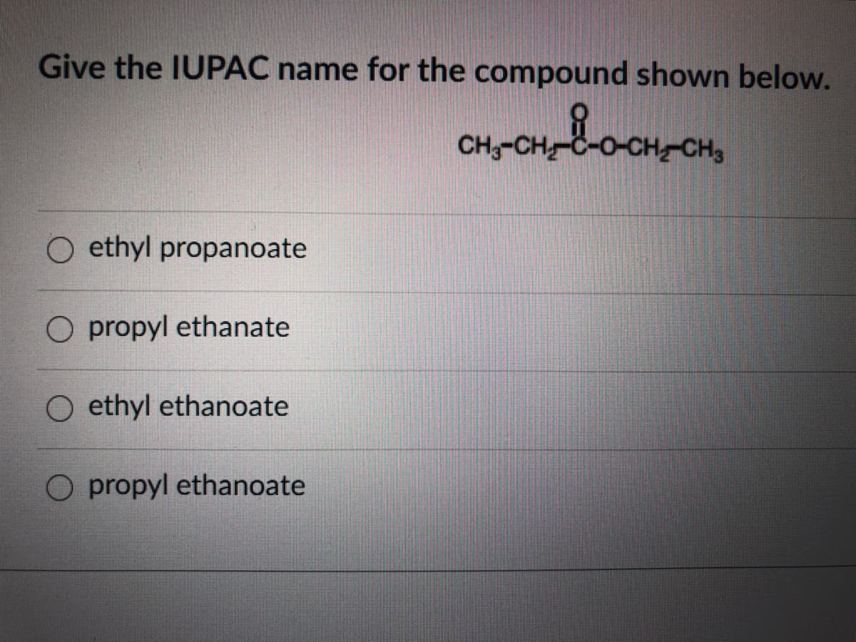Give the IUPAC name for the compound shown below.
CH3
CH CH3
O ethyl propanoate
O propyl ethanate
ethyl ethanoate
O propyl ethanoate

