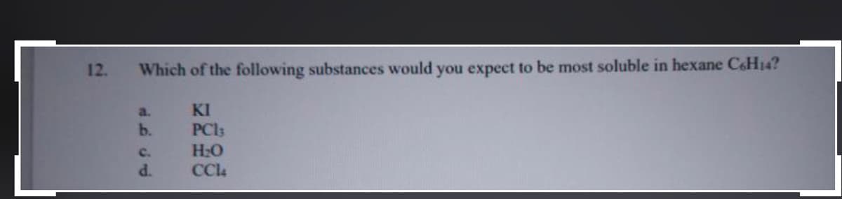 12.
Which of the following substances would you expect to be most soluble in hexane C6H14?
KI
PCI3
H:O
CCl4
a.
b.
c.
d.
