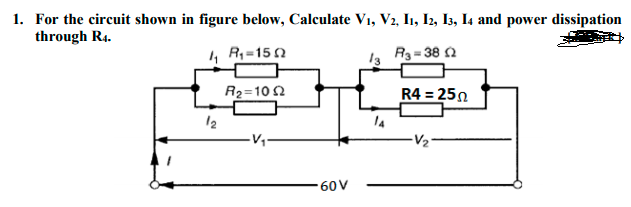 1. For the circuit shown in figure below, Calculate V1, V2, I1, I2, I3, I4 and power dissipation
through R4.
4 Rq=150
13 R3= 38 2
R2=10 2
R4 = 250
12
14
60V
