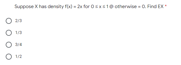 Suppose X has density f(x) = 2x for 0 ≤ x ≤ 1 @ otherwise = 0. Find EX *
O 2/3
O 1/3
O 3/4
O 1/2