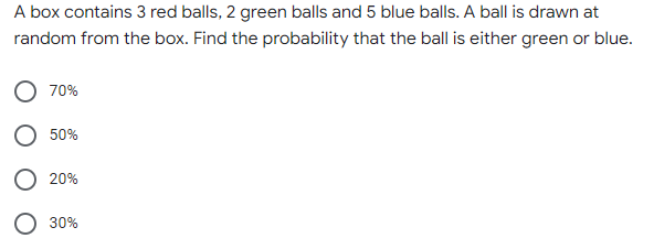 A box contains 3 red balls, 2 green balls and 5 blue balls. A ball is drawn at
random from the box. Find the probability that the ball is either green or blue.
70%
50%
20%
30%