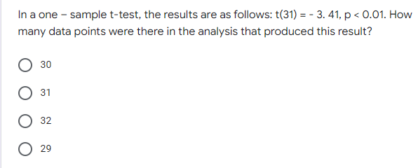 In a one - sample t-test, the results are as follows: t(31) = -3.41, p <0.01. How
many data points were there in the analysis that produced this result?
30
31
32
O 29