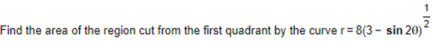 NI →
Find the area of the region cut from the first quadrant by the curve r=8(3- sin 20)
