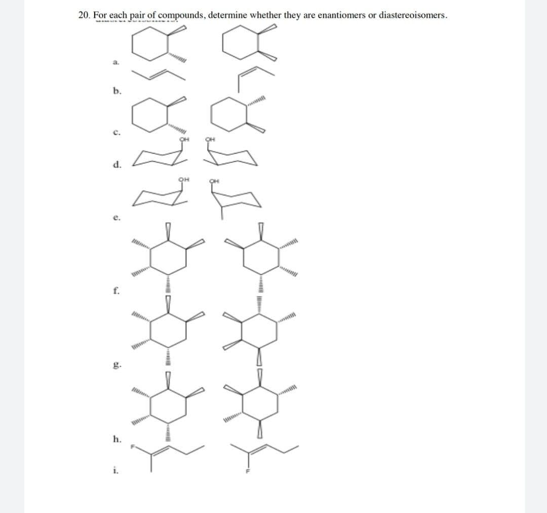 20. For each pair of compounds, determine whether they are enantionmers or diastereoisomers.
b.
c.
d.
f.
g.
h.
i.
