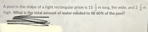 A pool in the shape of a right rectangular prism is 15 m long, 9m wide, and 2 m
high. What is the total amount of water needed to fill 60% of the pool?
