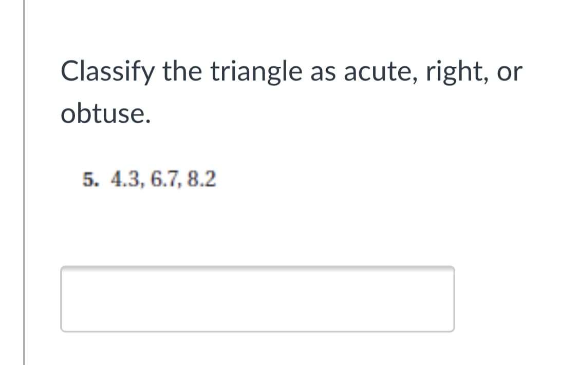 Classify the triangle as acute, right,
or
obtuse.
5. 4.3, 6.7, 8.2
