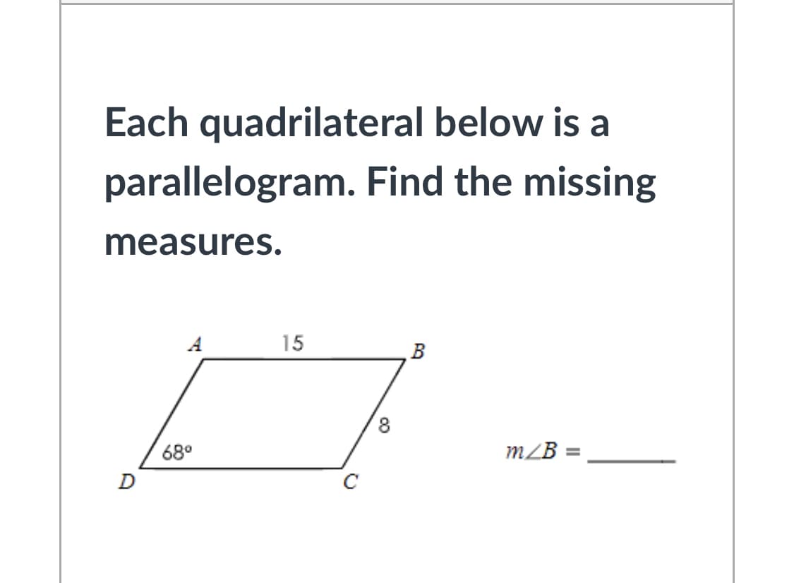 Each quadrilateral below is a
parallelogram. Find the missing
measures.
A
15
8.
68°
m/B
%3D
D
C
