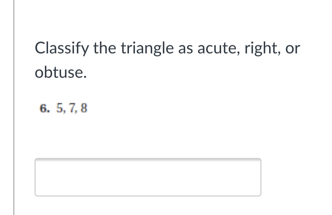 Classify the triangle as acute, right,
or
obtuse.
6. 5, 7, 8
