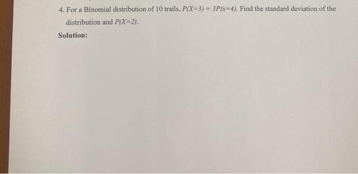 4. For a Binomial distribution of 10 trails, P(X-3) = 3P(x-4). Find the standard deviation of the
distribution and P(X=2).
Solution:
