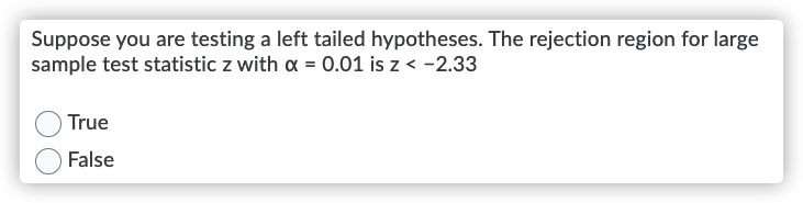 Suppose you are testing a left tailed hypotheses. The rejection region for large
sample test statistic z with a = 0.01 is z < -2.33
True
False
