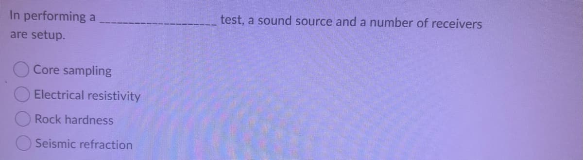 In performing a
test, a sound source and a number of receivers
are setup.
Core sampling
Electrical resistivity
Rock hardness
Seismic refraction
