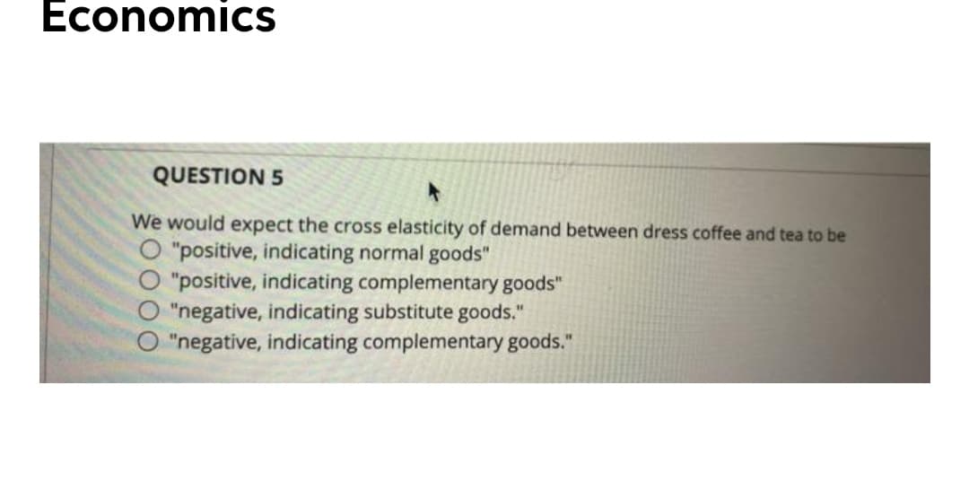 Economics
QUESTION 5
We would expect the cross elasticity of demand between dress coffee and tea to be
O "positive, indicating normal goods"
"positive, indicating complementary goods"
"negative, indicating substitute goods."
O "negative, indicating complementary goods."
