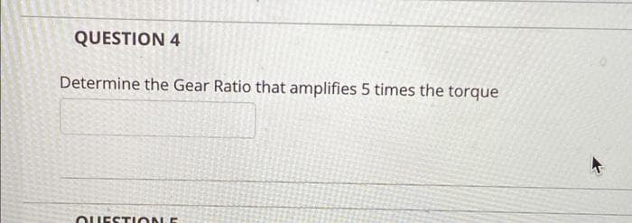 QUESTION 4
Determine the Gear Ratio that amplifies 5 times the torque
QUEST ION E
