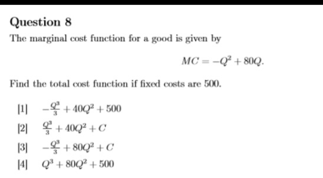 Question 8
The marginal cost function for a good is given by
MC = -Q² + 80Q.
Find the total cost function if fixed costs are 500.
-옷+ 4002+500
|2]
+ 40Q² + C
3
-홍 +8002 + C
|4] Q* + 80Q² + 500
|3]
