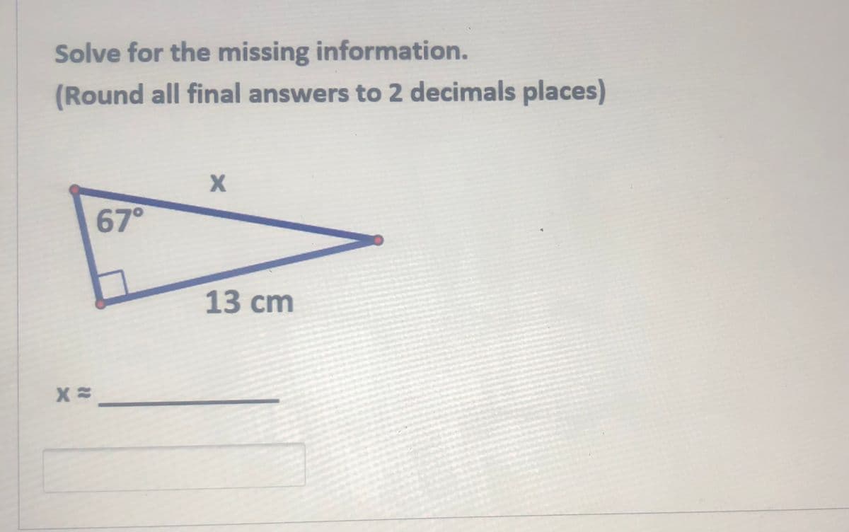 Solve for the missing information.
(Round all final answers to 2 decimals places)
67°
13 сm
