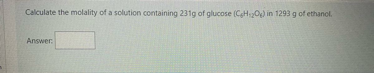 Calculate the molality of a solution containing 231g of glucose (CGH12O6) in 1293 g of ethanol.
Answer:
