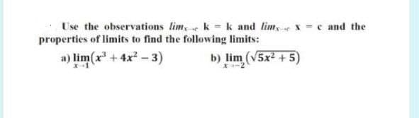 Use the observations lim, e k = k and lim,ex =c and the
properties of limits to find the following limits:
a) lim(x + 4x -3)
b) lim (V5x +5)
X-2
