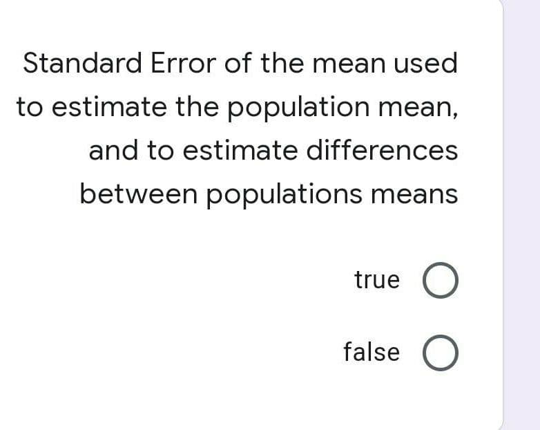 Standard Error of the mean used
to estimate the population mean,
and to estimate differences
between populations means
true O
false O
