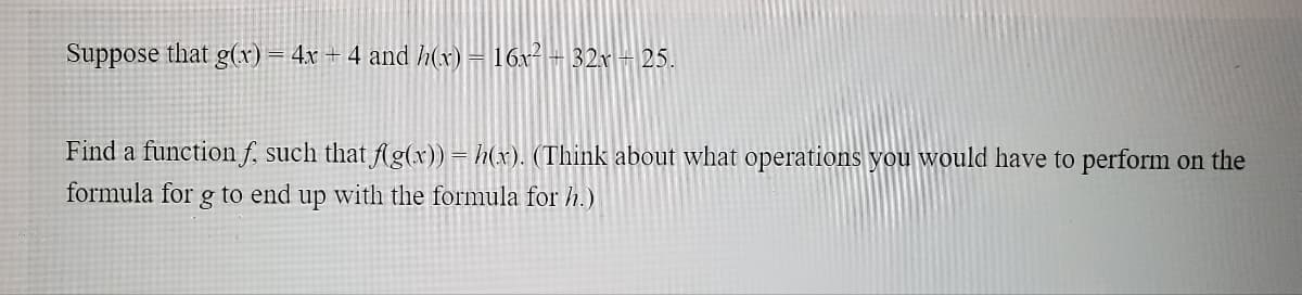 Suppose that g(x) = 4x + 4 and h(x) = 16x² - 32x – 25.
Find a function f. such that Ag(x)) = h(x). (Think about what operations you would have to perform on the
formula for
to end up with the formula for h.)
