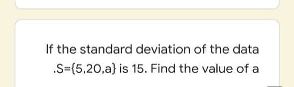 If the standard deviation of the data
.S={5,20,a} is 15. Find the value of a
