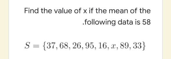 Find the value of x if the mean of the
.following data is 58
S = {37,68, 26, 95, 16, x, 89, 33}
