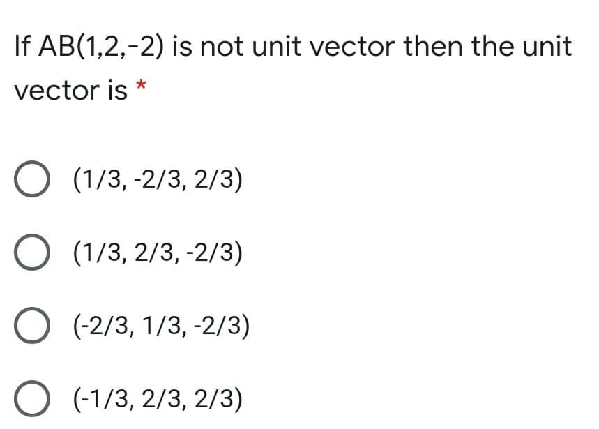 If AB(1,2,-2) is not unit vector then the unit
vector is
O (1/3, -2/3, 2/3)
O (1/3, 2/3, -2/3)
O (-2/3, 1/3, -2/3)
O (-1/3, 2/3, 2/3)
