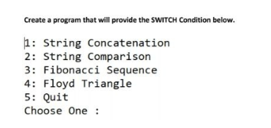 Create a program that will provide the SWITCH Condition below.
1: String Concatenation
2: String Comparison
3: Fibonacci Sequence
4: Floyd Triangle
5: Quit
Choose One :
