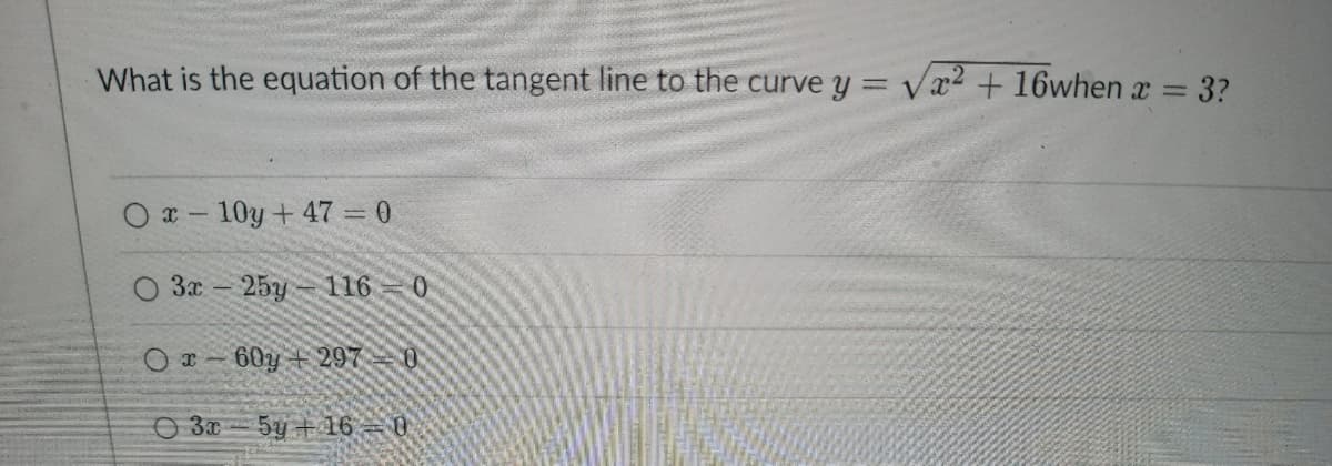 What is the equation of the tangent line to the curve y = √² +16when x = 3?
x-10y +47=0
3x - 25y-116 0
0
5y + 16 0
Ox-60y+297
03x
