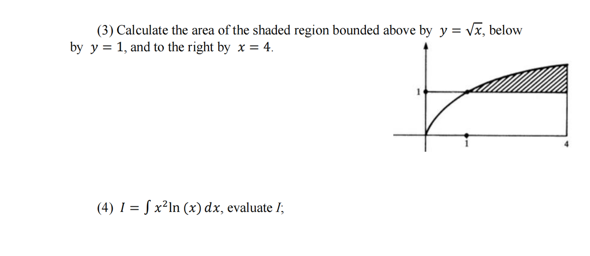 (3) Calculate the area of the shaded region bounded above by y = vx, below
by y = 1, and to the right by x = 4.
(4) I = S x²In (x) dx, evaluate I;
