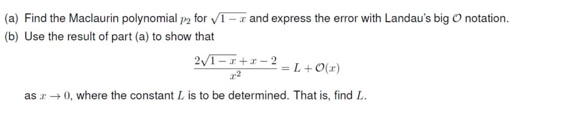 (a) Find the Maclaurin polynomial p2 for V1– x and express the error with Landau's big O notation.
(b) Use the result of part (a) to show that
2/1– x + x – 2
= L + O(x)
x2
as x → 0, where the constant L is to be determined. That is, find L.
