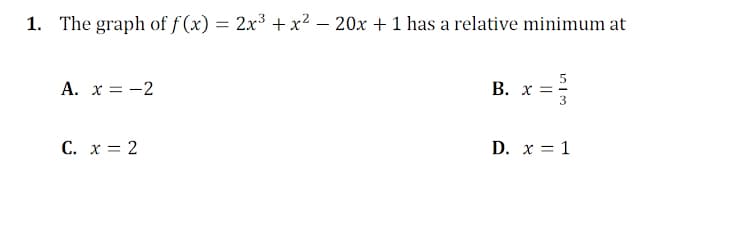 1. The graph of f (x) = 2x3 + x² – 20x + 1 has a relative minimum at
A. x = -2
В. х-
С. х3 2
D. x = 1
||
