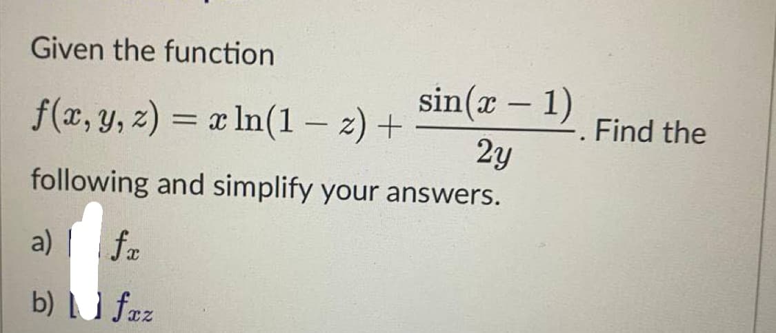 Given the function
f(x, y, z) = x ln(1-z) +
following and simplify your answers.
a) fa
b) u fxz
sin(x - 1)
2y
-. Find the
