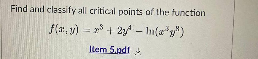 Find and classify all critical points of the function
f(x, y) = x³ + 2y¹ — ln(x³y³)
Item 5.pdf