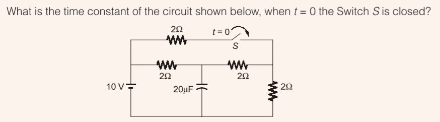 What is the time constant of the circuit shown below, when t = 0 the Switch S is closed?
22
t = 0'
ww
S
ww
ww
22
10 V수
20µF
