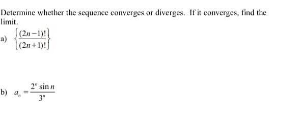Determine whether the sequence converges or diverges. If it converges, find the
limit.
(2n–1)!]
a)
|(2n+1)!]
2" sin n
b) а, %3D
3"
