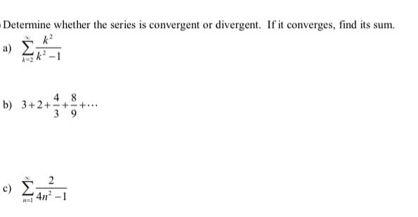Determine whether the series is convergent or divergent. If it converges, find its sum.
a) E
k=2 k-1
4 8
b) 3+2+++...
3 9
c) Ean -1
