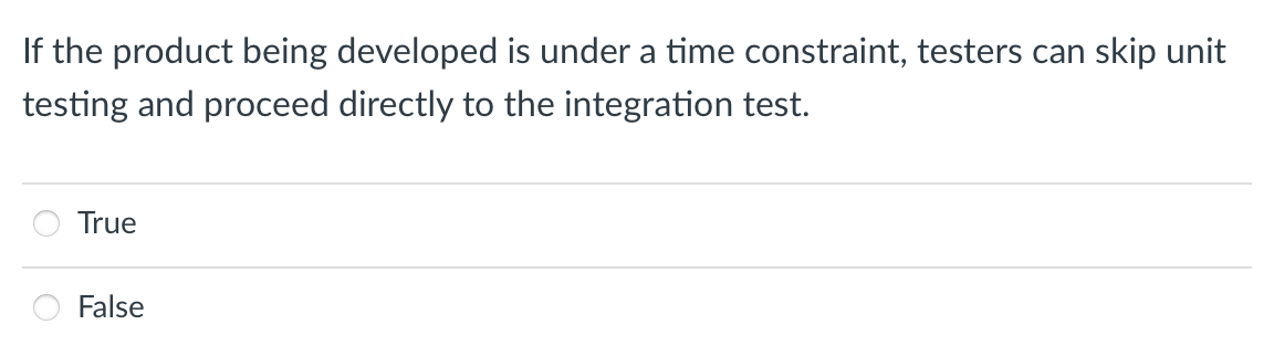 If the product being developed is under a time constraint, testers can skip unit
testing and proceed directly to the integration test.
True
False
