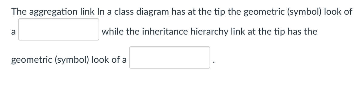 The aggregation link In a class diagram has at the tip the geometric (symbol) look of
a
while the inheritance hierarchy link at the tip has the
geometric (symbol) look of a
