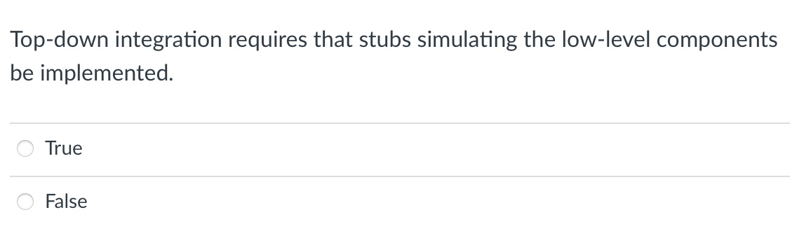 Top-down integration requires that stubs simulating the low-level components
be implemented.
True
False
