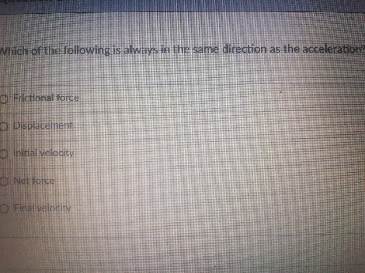 Which of the following is always in the same direction as the acceleration?
O Frictional force
O Displacement
O Initial velocity
O Net force
O Final velocity
