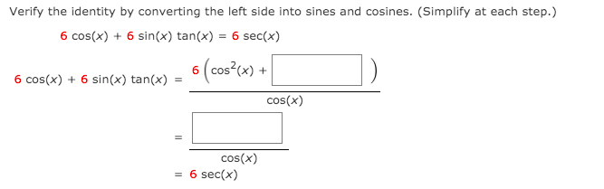 Verify the identity by converting the left side into sines and cosines. (Simplify at each step.)
6 cos(x) + 6 sin(x) tan(x) = 6 sec(x)
6 cos(x) + 6 sin(x) tan(x)
6 (cos²cx)
cos(x)
cos(x)
= 6 sec(x)
