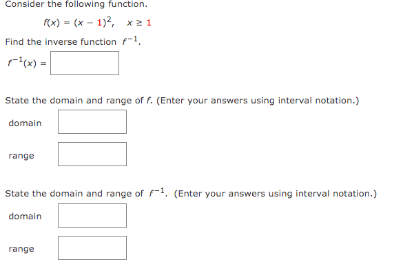 Consider the following function.
f(x) = (x – 1)2, x21
Find the inverse function f-1.
l(x) =
State the domain and range of f. (Enter your answers using interval notation.)
domain
range
State the domain and range of f-1. (Enter your answers using interval notation.)
domain
range
