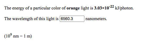 The energy of a particular color of orange light is 3.03×10-22 kJ/photon.
The wavelength of this light is 6560.3
nanometers.
(10° nm = 1 m)
%3D
