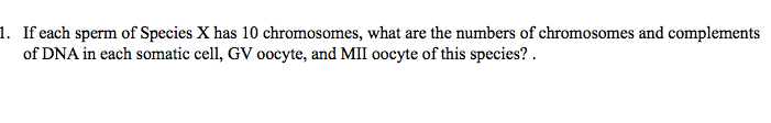 If each sperm of Species X has 10 chromosomes, what are the numbers of chromosomes and complements
of DNA in each somatic cell, GV oocyte, and MII oocyte of this species? .
