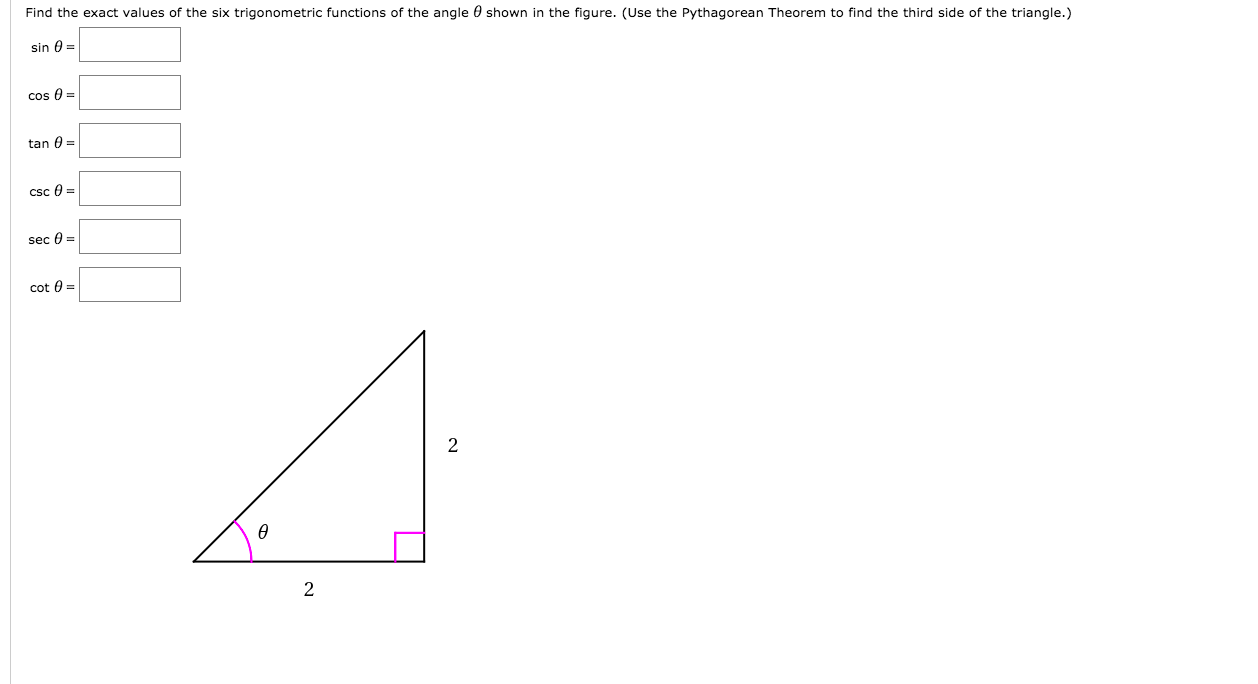 Find the exact values of the six trigonometric functions of the angle 0 shown in the figure. (Use the Pythagorean Theorem to find the third side of the triangle.)
sin 0 =
cos 0 =
tan 0 =
csc 0 =
sec 0 =
cot 0 =
2
2.
