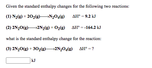 Given the standard enthalpy changes for the following two reactions:
(1) N2(g) + 202(g)N204(g)
AH° = 9.2 kJ
(2) 2N20(g)2N2(g) + O2(g) AH° = -164.2 kJ
what is the standard enthalpy change for the reaction:
(3) 2N½0(g) + 302(g)-
→2N2O4(g)
AH° = ?
kJ
