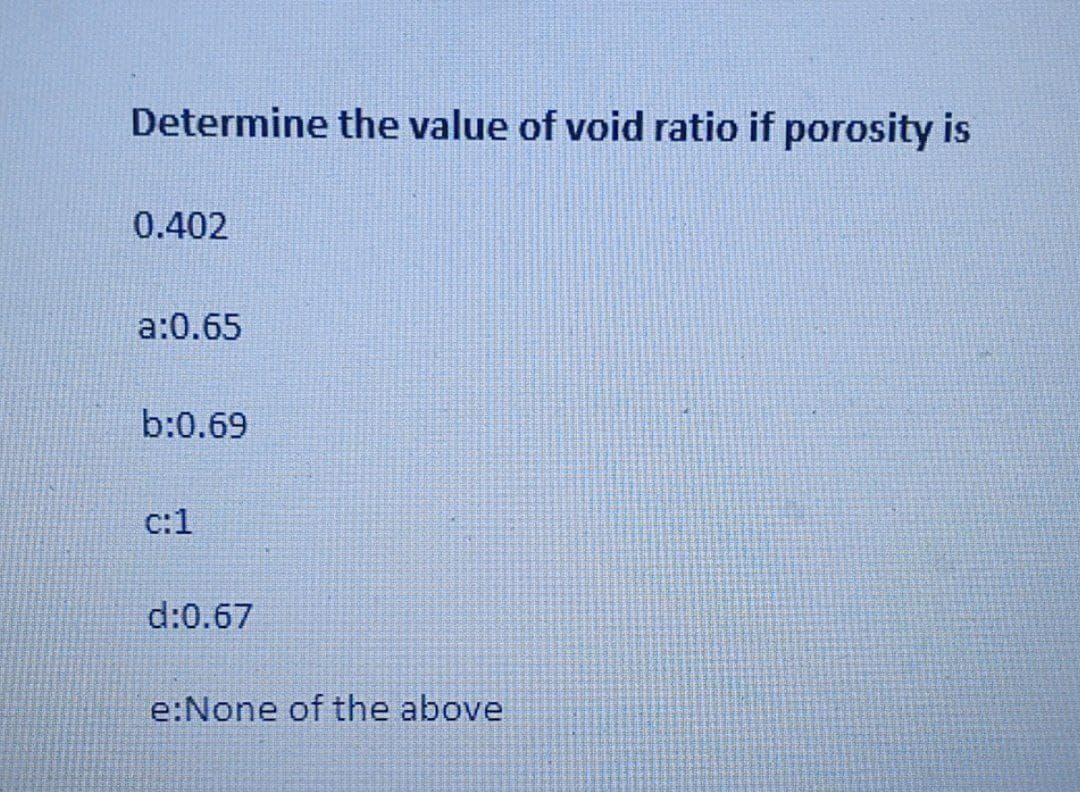 Determine the value of void ratio if porosity is
0.402
a:0.65
b:0.69
c:1
d:0.67
e:None of the above